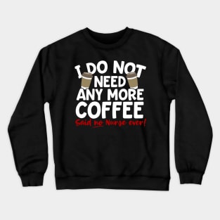 I Do Not Need Any More Coffee Said No Nurse Ever Crewneck Sweatshirt